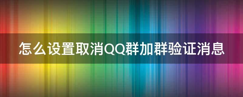 怎么设置取消QQ群加群验证消息 怎么设置取消qq群加群验证消息提醒