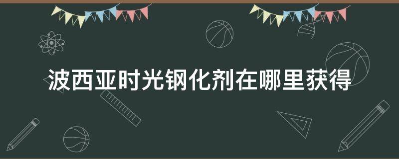 波西亚时光钢化剂在哪里获得 波西亚时光 强化剂