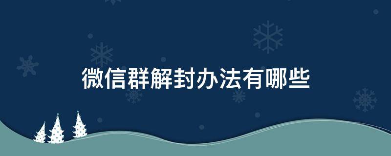 微信群解封办法有哪些 微信群发怎么解封