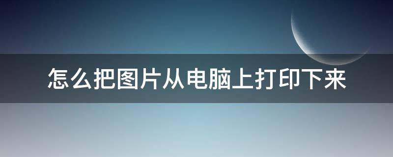 怎么把图片从电脑上打印下来 图片怎么从电脑上打印出来