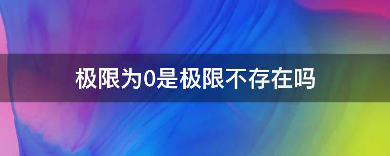 极限为0是极限不存在吗（极限为0可以说极限存在吗）