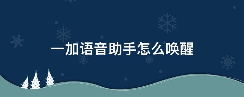 一加语音助手怎么唤醒（一加6t语音助手怎么唤醒）