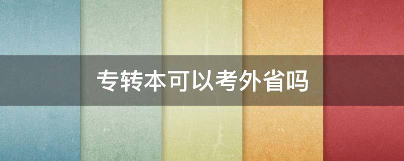 专转本可以考外省吗（专转本只能考本省的吗）