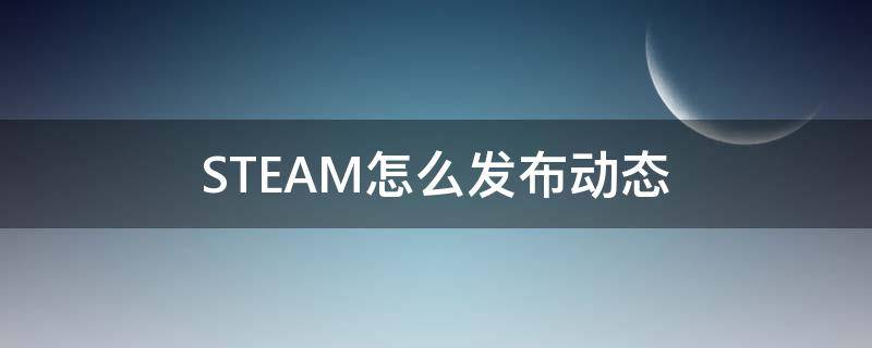 STEAM怎么发布动态（steam怎么看动态）