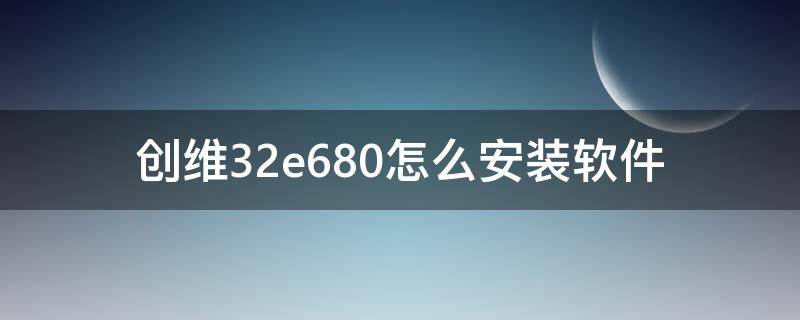 创维32e680怎么安装软件（创维32e680f系统升级包）