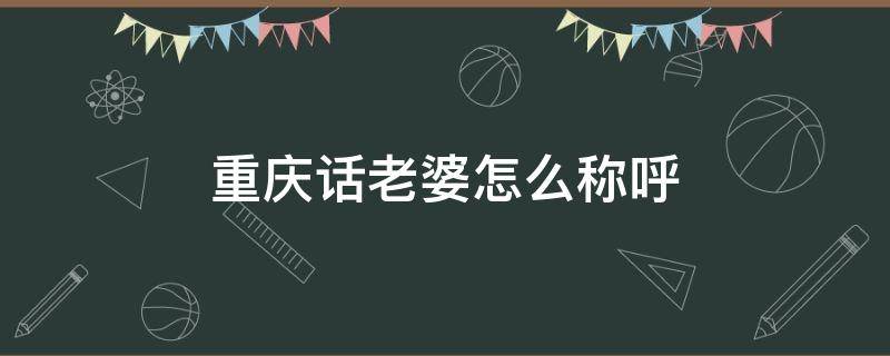 重庆话老婆怎么称呼（重庆话怎么喊老婆）