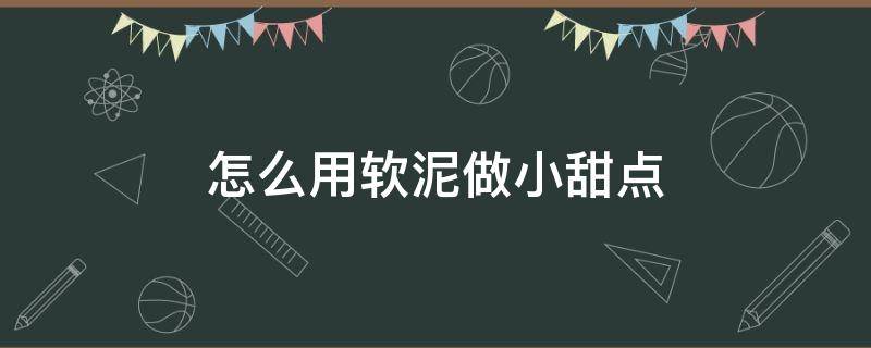 怎么用软泥做小甜点（如何做小甜点）