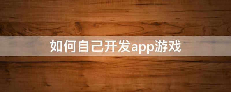 如何自己开发app游戏 自己如何开发APP