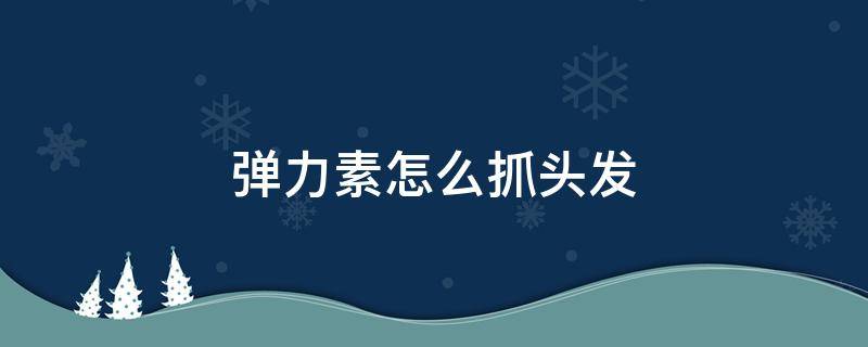 弹力素怎么抓头发 弹力素怎么打理卷发