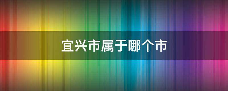 宜兴市属于哪个市（湖北宜兴市属于哪个市）