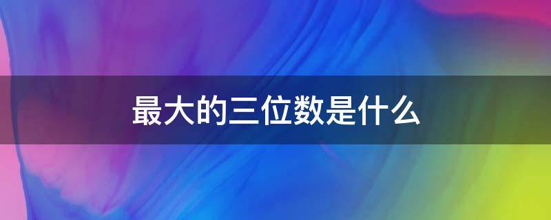 最大的三位数是什么 最大的三位数是什么与它相邻的两个数分别是什么和什么