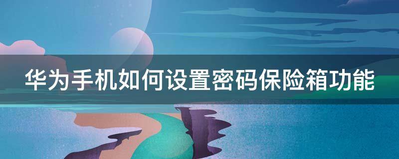 华为手机如何设置密码保险箱功能（华为手机密码保险柜怎么使用）