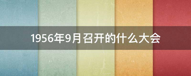 1956年9月召开的什么大会（1956年9月召开的是）