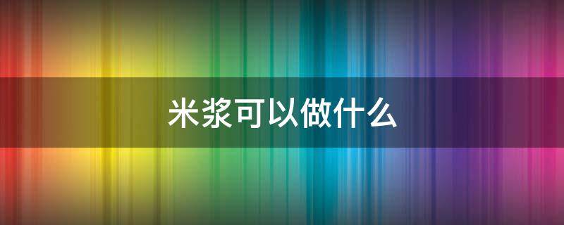 米浆可以做什么 糯米打成米浆可以做什么