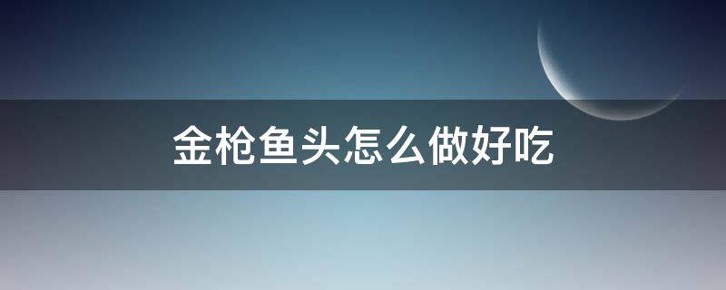 金枪鱼头怎么做好吃 金枪鱼头怎么做好吃,不腥