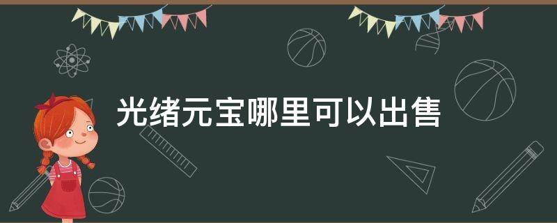 光绪元宝哪里可以出售（光绪元宝可以卖多少钱）