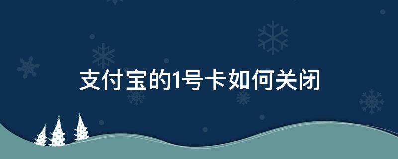 支付宝的1号卡如何关闭 怎样关闭支付宝一号卡