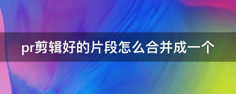 pr剪辑好的片段怎么合并成一个 pr剪辑好的片段怎么合并成一个图层