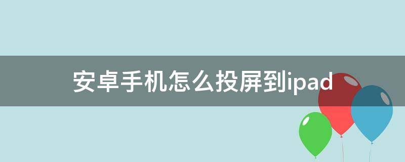 安卓手机怎么投屏到ipad 安卓手机怎么投屏到iphone