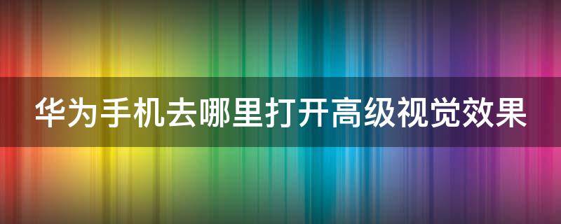 华为手机去哪里打开高级视觉效果（华为手机去哪里打开高级视觉效果模式）