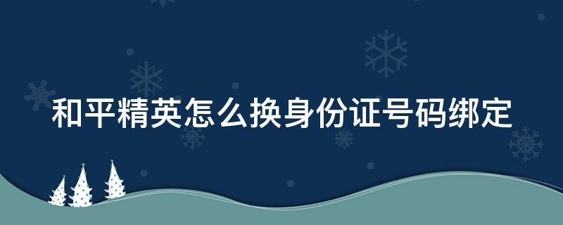 和平精英怎么换身份证号码绑定 和平精英如何更换身份证绑定