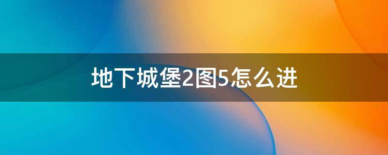 地下城堡2图5怎么进（地下城堡2图5怎么进省精力）