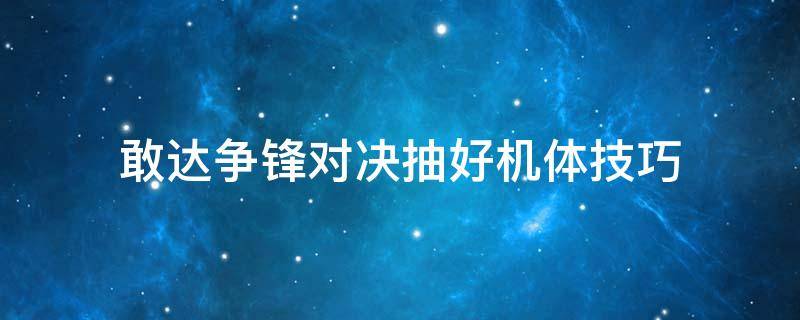 敢达争锋对决抽好机体技巧 敢达争锋对决战斗技巧