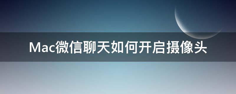 Mac微信聊天如何开启摄像头（mac微信打开摄像头）