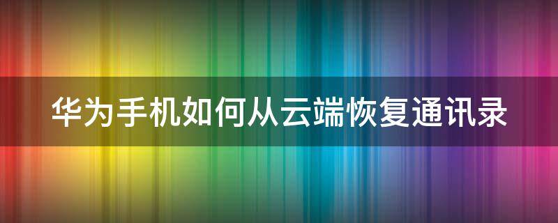 华为手机如何从云端恢复通讯录（华为手机如何从云端恢复通讯录联系人）