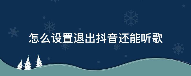 怎么设置退出抖音还能听歌 怎么在退出抖音时还能继续听里面的歌曲