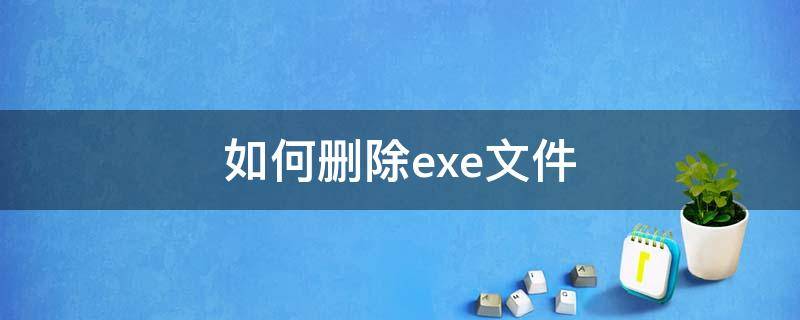 如何删除exe文件 如何删除exe文件夹病毒