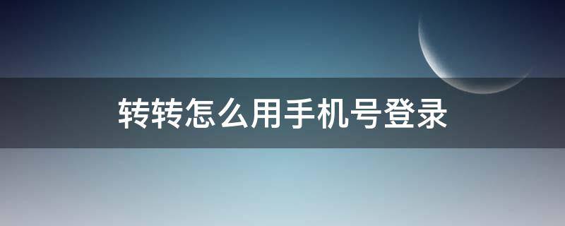 转转怎么用手机号登录（转转怎么用手机号登录?）