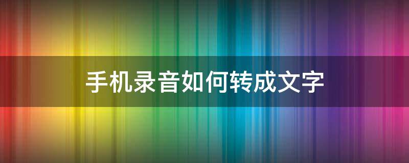 手机录音如何转成文字 怎样把手机录音转成文字