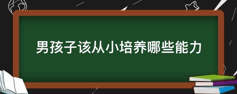 男孩子该从小培养哪些能力（男孩从小应该培养什么技能）