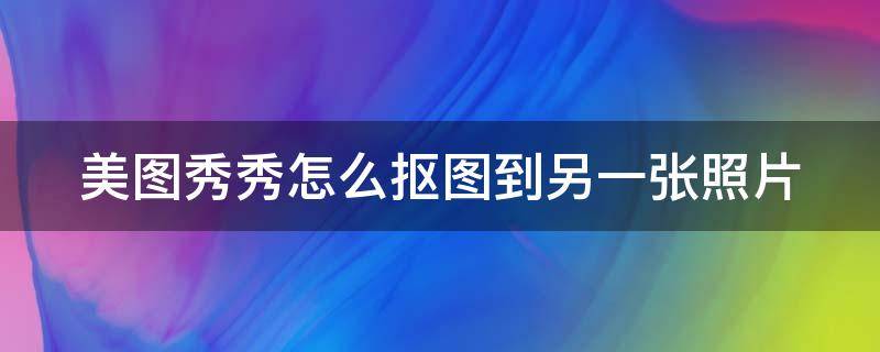 美图秀秀怎么抠图到另一张照片 美图秀秀怎么把图抠出来放在另一张图片上