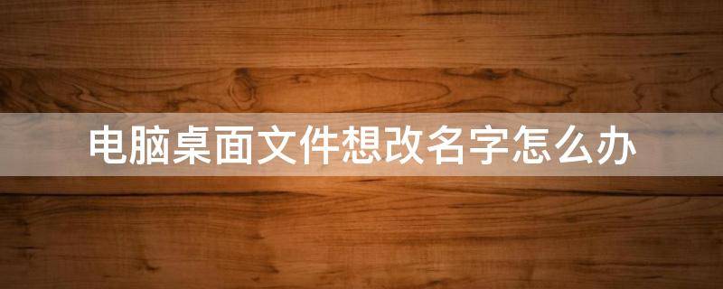 电脑桌面文件想改名字怎么办 在桌面电脑上怎么改文件名称