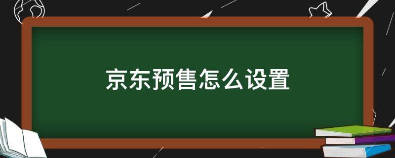 京东预售怎么设置（京东预售如何设置）