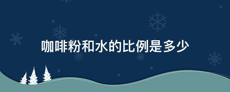 咖啡粉和水的比例是多少 咖啡粉和水的比例是多少合适