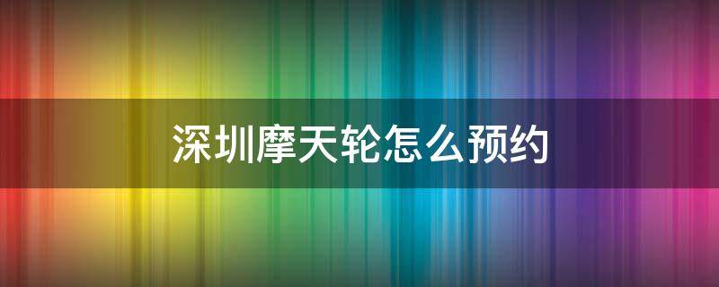 深圳摩天轮怎么预约 深圳湾摩天轮怎么预约