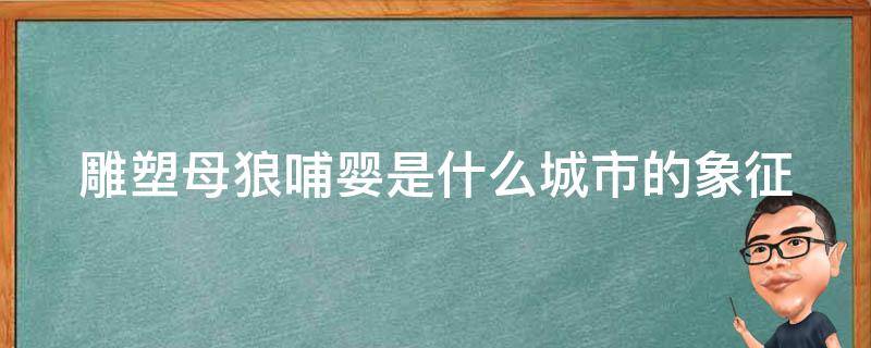 雕塑母狼哺婴是什么城市的象征 雕塑母狼哺婴是什么城市的象征手法