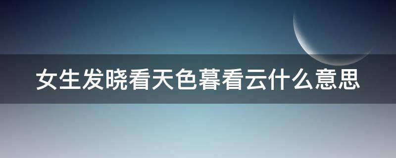 女生发晓看天色暮看云什么意思（男生发晓看天色暮看云 什么意思）