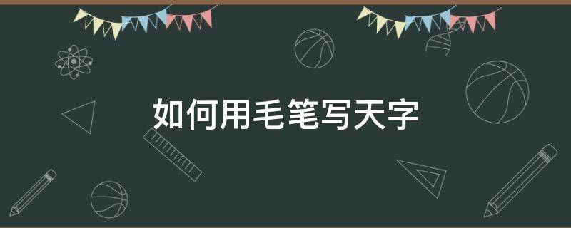 如何用毛笔写天字 天字用毛笔字怎么写