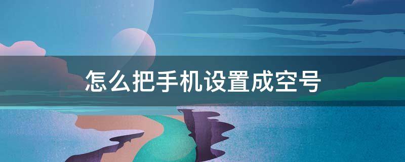 怎么把手机设置成空号（怎么把手机设置成空号?）