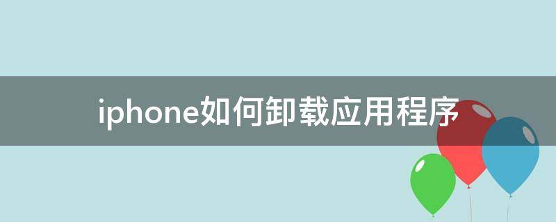 iphone如何卸载应用程序 iphone怎么样卸载应用程序