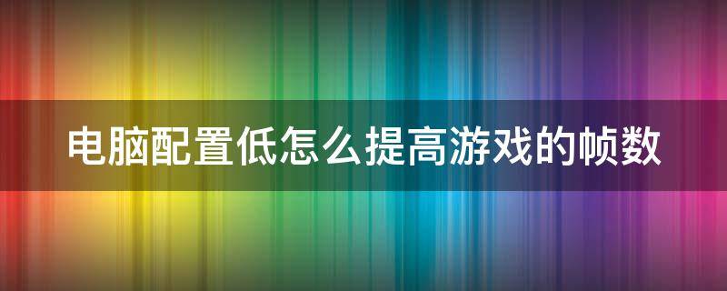 电脑配置低怎么提高游戏的帧数 低配电脑如何提高游戏帧数