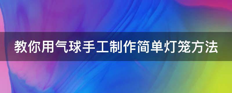 教你用气球手工制作简单灯笼方法（用气球做灯笼教学）