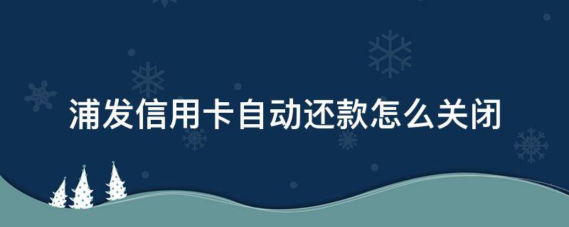 浦发信用卡自动还款怎么关闭 浦发银行怎么关闭自动还款