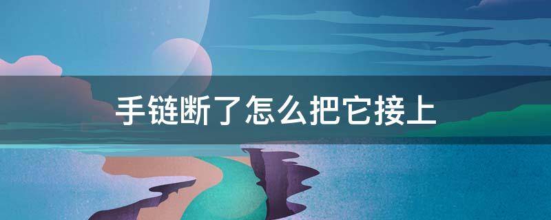 手链断了怎么把它接上 手链断开了怎么接上哪