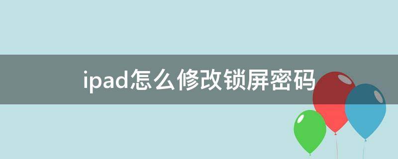 ipad怎么修改锁屏密码（如何更改ipad锁屏密码）