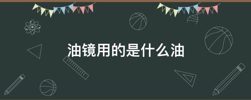 油镜用的是什么油 油镜用的油是什么油